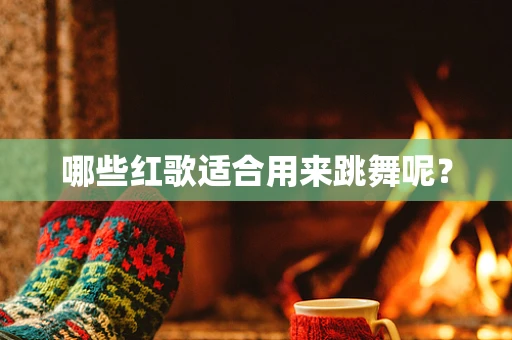 哪些红歌适合用来跳舞呢？