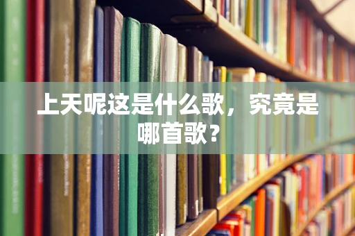 上天呢这是什么歌，究竟是哪首歌？