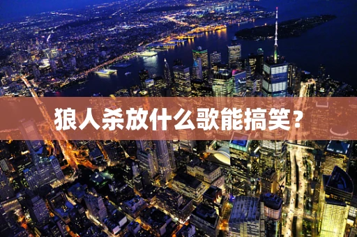 狼人杀放什么歌能搞笑？