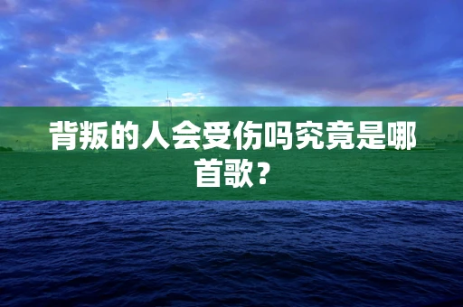 背叛的人会受伤吗究竟是哪首歌？