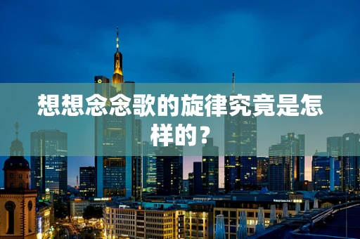 想想念念歌的旋律究竟是怎样的？