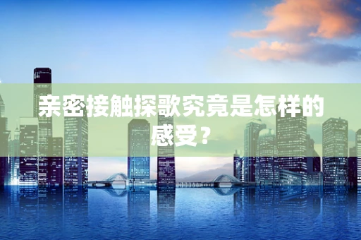 亲密接触探歌究竟是怎样的感受？