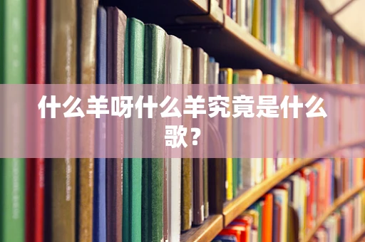 什么羊呀什么羊究竟是什么歌？