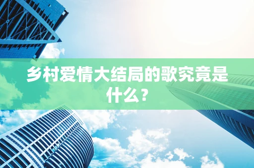 乡村爱情大结局的歌究竟是什么？
