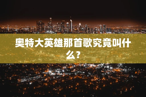奥特大英雄那首歌究竟叫什么？
