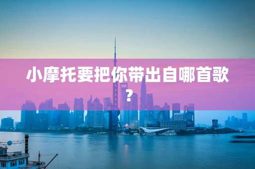 小摩托要把你带出自哪首歌？