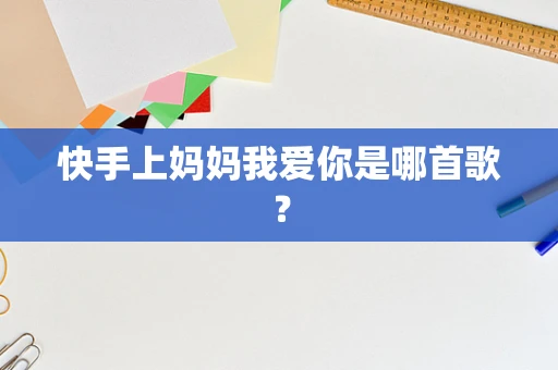 快手上妈妈我爱你是哪首歌？