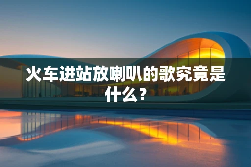 火车进站放喇叭的歌究竟是什么？