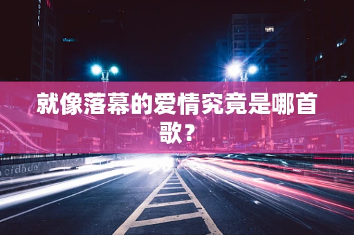 就像落幕的爱情究竟是哪首歌？