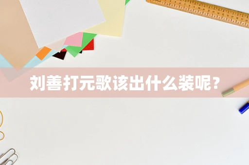 刘善打元歌该出什么装呢？