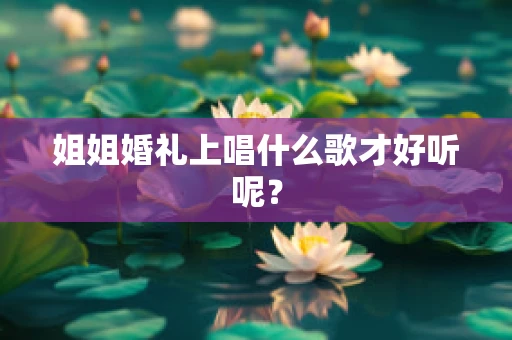姐姐婚礼上唱什么歌才好听呢？