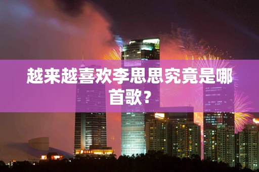 越来越喜欢李思思究竟是哪首歌？