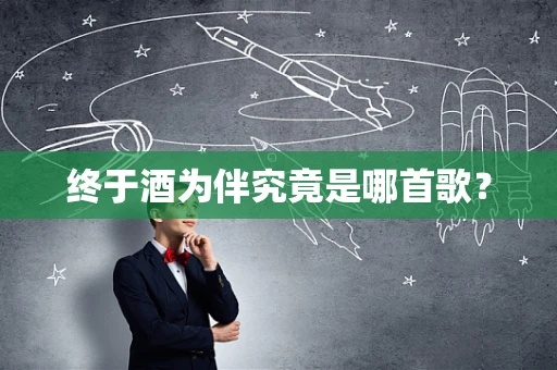 终于酒为伴究竟是哪首歌？
