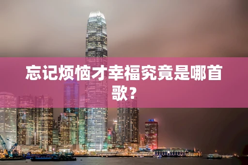 忘记烦恼才幸福究竟是哪首歌？