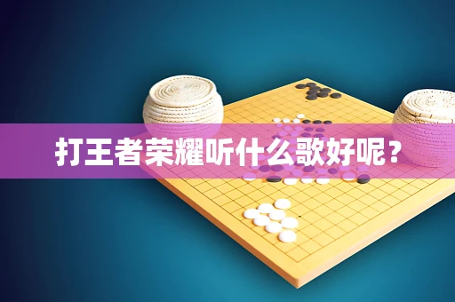 打王者荣耀听什么歌好呢？