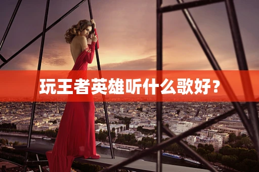玩王者英雄听什么歌好？