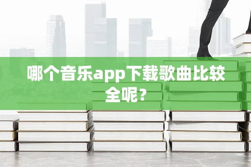 哪个音乐app下载歌曲比较全呢？