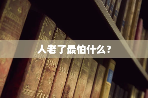 人老了最怕什么？