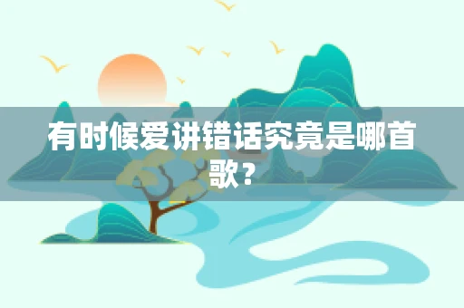 有时候爱讲错话究竟是哪首歌？