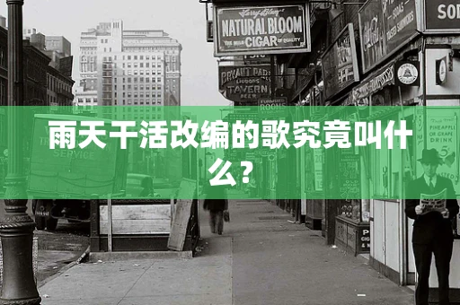 雨天干活改编的歌究竟叫什么？
