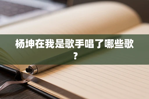 杨坤在我是歌手唱了哪些歌？