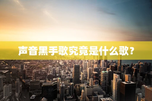 声音黑手歌究竟是什么歌？