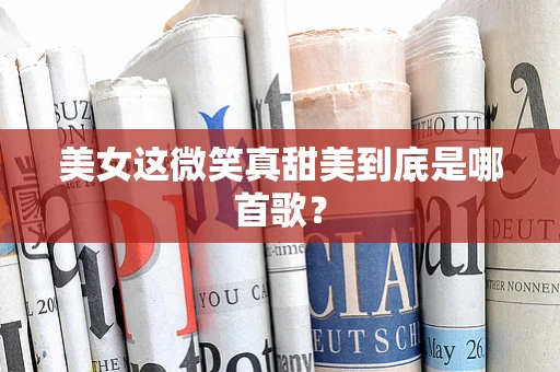 美女这微笑真甜美到底是哪首歌？