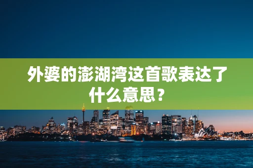 外婆的澎湖湾这首歌表达了什么意思？