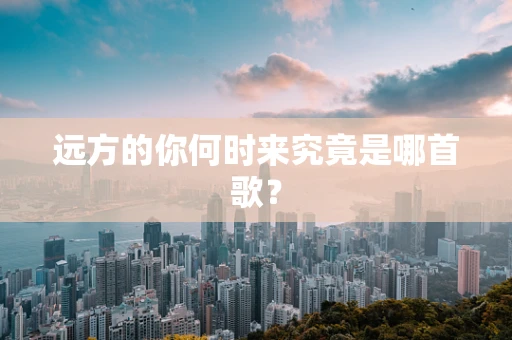 远方的你何时来究竟是哪首歌？