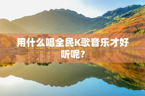 用什么唱全民K歌音乐才好听呢？