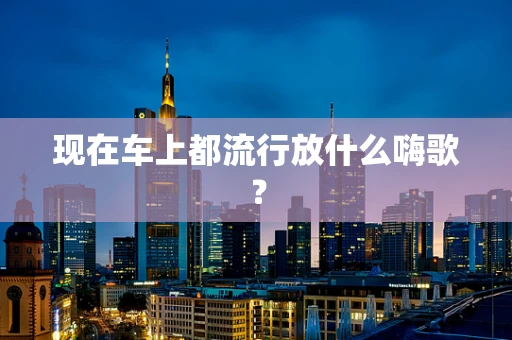 现在车上都流行放什么嗨歌？