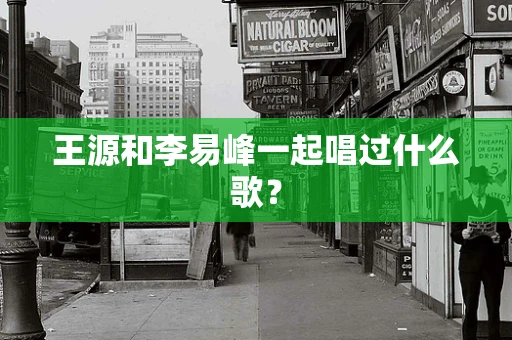 王源和李易峰一起唱过什么歌？