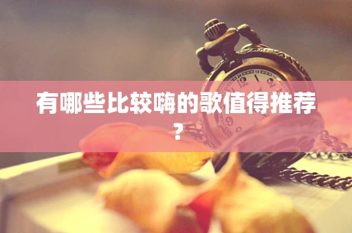 有哪些比较嗨的歌值得推荐？