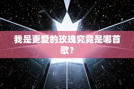 我是更爱的玫瑰究竟是哪首歌？