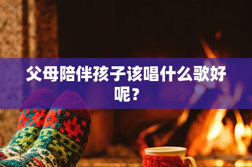 父母陪伴孩子该唱什么歌好呢？