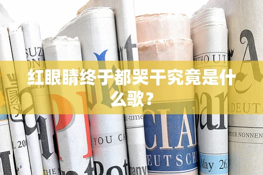 红眼睛终于都哭干究竟是什么歌？