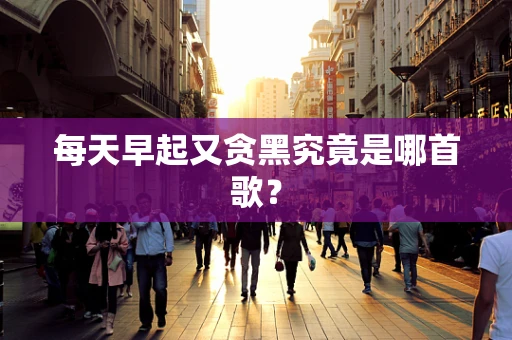 每天早起又贪黑究竟是哪首歌？