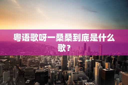 粤语歌呀一桑桑到底是什么歌？