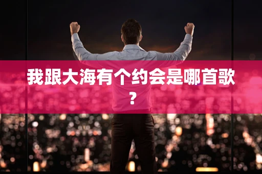 我跟大海有个约会是哪首歌？