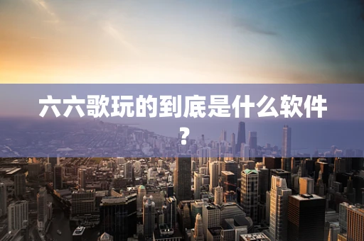 六六歌玩的到底是什么软件？