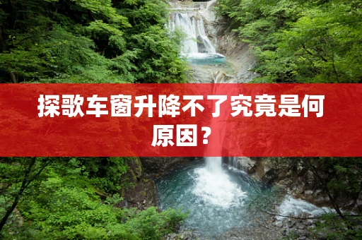 探歌车窗升降不了究竟是何原因？