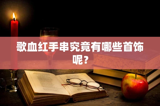 歌血红手串究竟有哪些首饰呢？