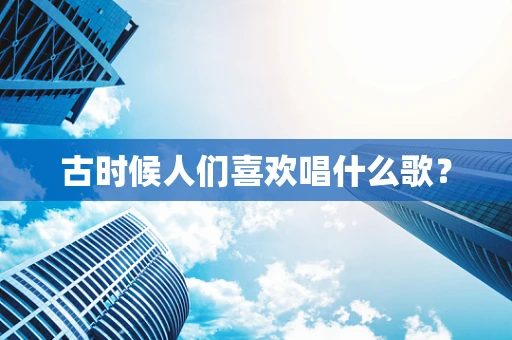 古时候人们喜欢唱什么歌？