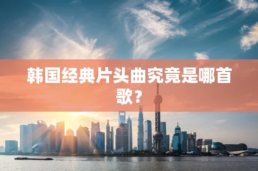 韩国经典片头曲究竟是哪首歌？