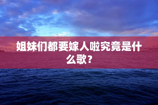 姐妹们都要嫁人啦究竟是什么歌？