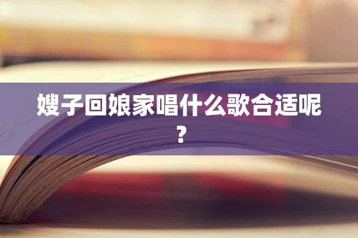 嫂子回娘家唱什么歌合适呢？