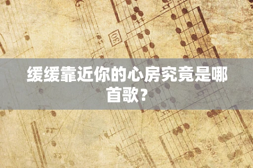 缓缓靠近你的心房究竟是哪首歌？