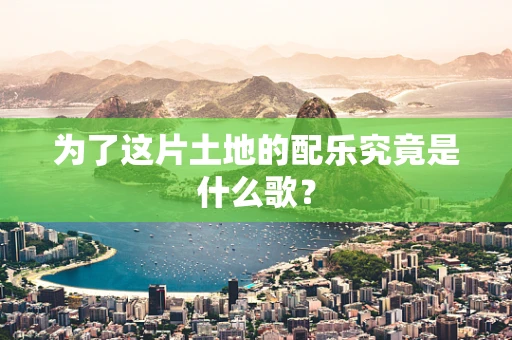 为了这片土地的配乐究竟是什么歌？