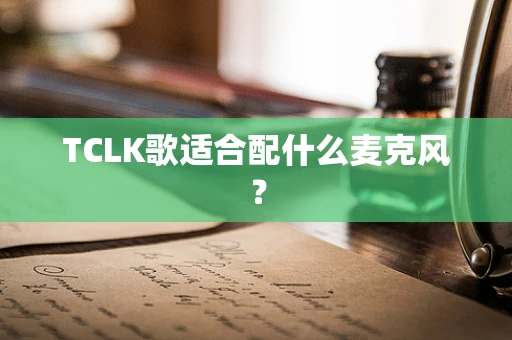TCLK歌适合配什么麦克风？