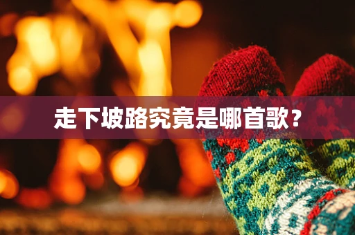 走下坡路究竟是哪首歌？